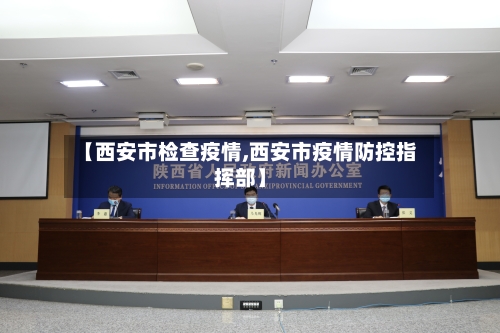 【西安市检查疫情,西安市疫情防控指挥部】-第3张图片