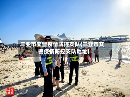三亚市交警疫情防控支队(三亚市交警疫情防控支队地址)-第2张图片