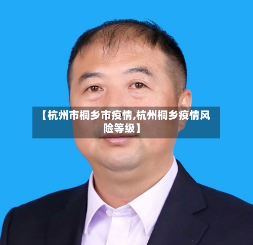 【杭州市桐乡市疫情,杭州桐乡疫情风险等级】-第1张图片