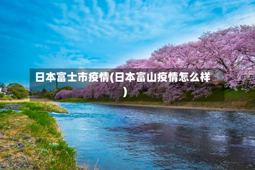 日本富士市疫情(日本富山疫情怎么样)-第3张图片
