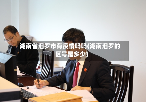 湖南省汨罗市有疫情吗吗(湖南汨罗的区号是多少)-第1张图片