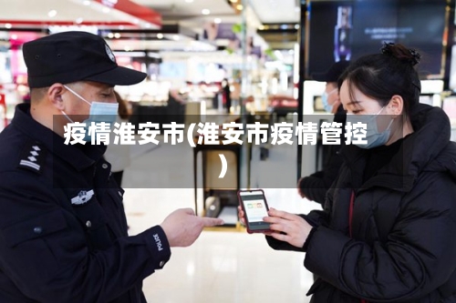 疫情淮安市(淮安市疫情管控)-第2张图片