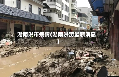 湖南洪市疫情(湖南洪涝最新消息)-第1张图片