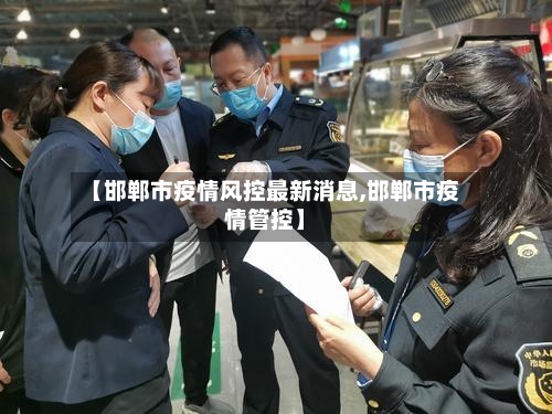 【邯郸市疫情风控最新消息,邯郸市疫情管控】-第1张图片