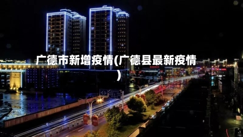 广德市新增疫情(广德县最新疫情)-第3张图片
