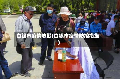 白银市疫情放假(白银市疫情防控措施)-第1张图片