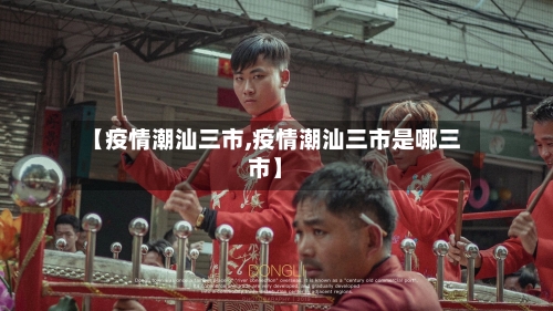 【疫情潮汕三市,疫情潮汕三市是哪三市】-第2张图片