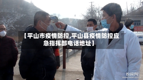 【平山市疫情防控,平山县疫情防控应急指挥部电话地址】-第3张图片