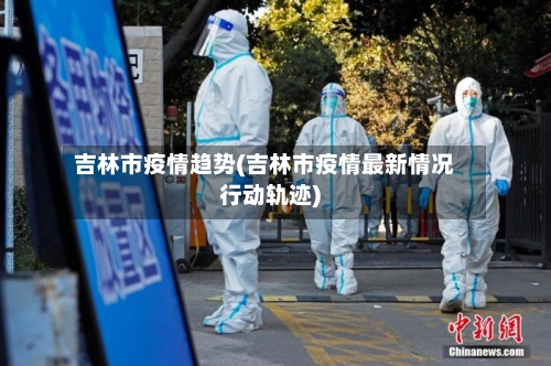 吉林市疫情趋势(吉林市疫情最新情况行动轨迹)-第1张图片