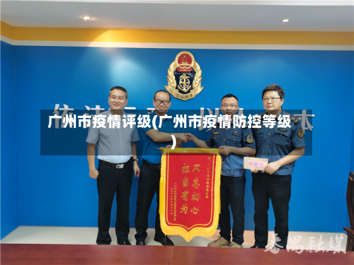 广州市疫情评级(广州市疫情防控等级)-第1张图片