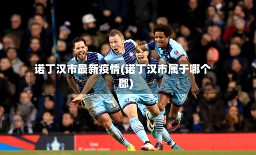诺丁汉市最新疫情(诺丁汉市属于哪个郡)-第3张图片