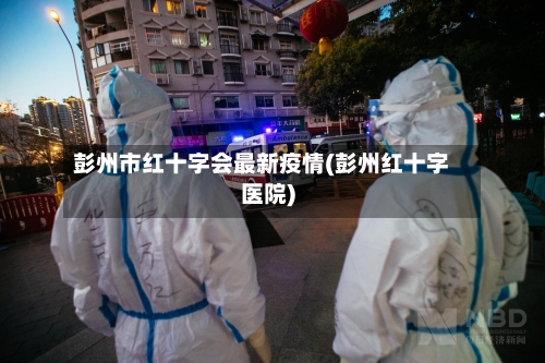 彭州市红十字会最新疫情(彭州红十字医院)-第1张图片