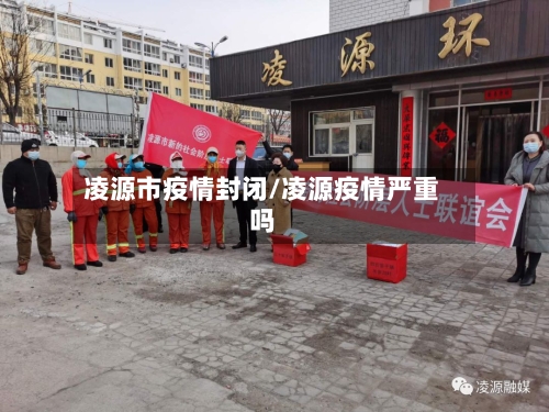 凌源市疫情封闭/凌源疫情严重吗-第2张图片