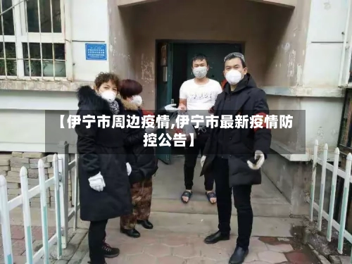 【伊宁市周边疫情,伊宁市最新疫情防控公告】-第1张图片