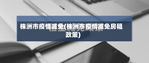 株洲市疫情减免(株洲市疫情减免房租政策)-第1张图片