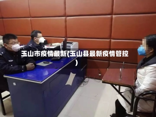 玉山市疫情最新(玉山县最新疫情管控)-第2张图片