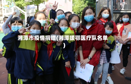 湘潭市疫情捐赠(湘潭援鄂医疗队名单)-第2张图片